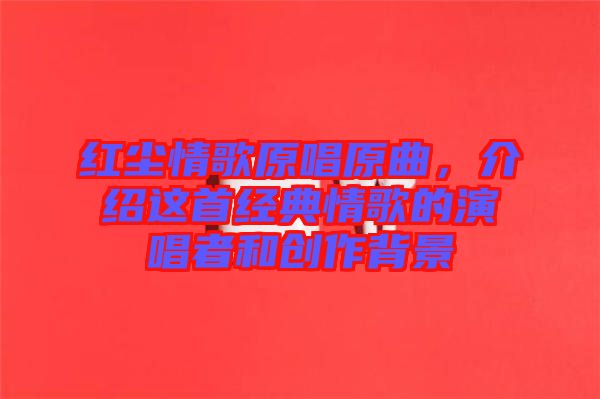 紅塵情歌原唱原曲，介紹這首經(jīng)典情歌的演唱者和創(chuàng)作背景