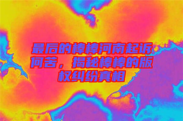 最后的棒棒河南起訴何苦，揭秘棒棒的版權(quán)糾紛真相