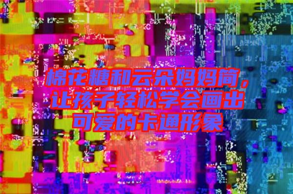 棉花糖和云朵媽媽簡，讓孩子輕松學(xué)會畫出可愛的卡通形象