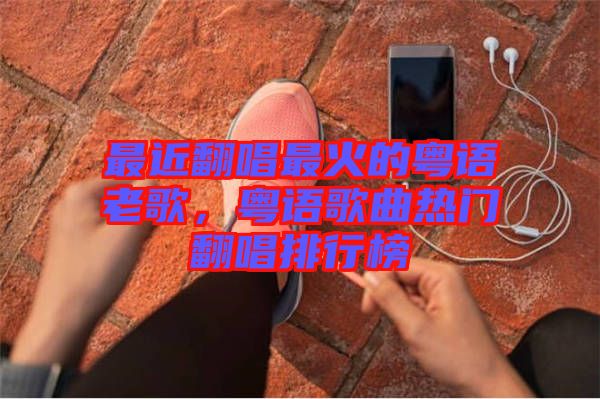 最近翻唱最火的粵語老歌，粵語歌曲熱門翻唱排行榜