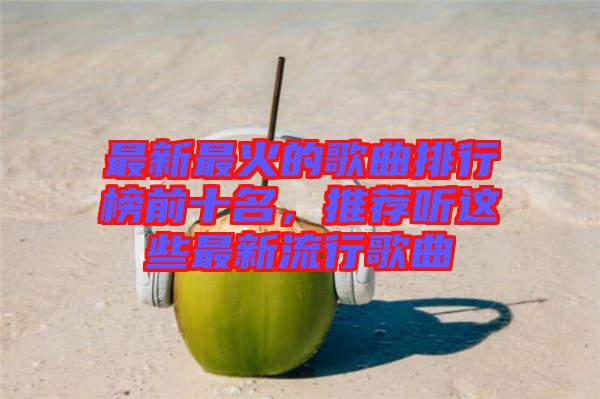 最新最火的歌曲排行榜前十名，推薦聽(tīng)這些最新流行歌曲