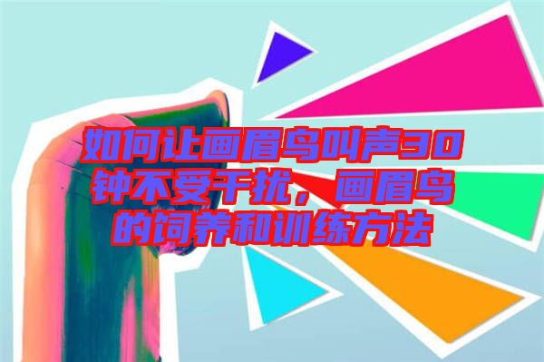 如何讓畫眉鳥叫聲30鐘不受干擾，畫眉鳥的飼養(yǎng)和訓(xùn)練方法