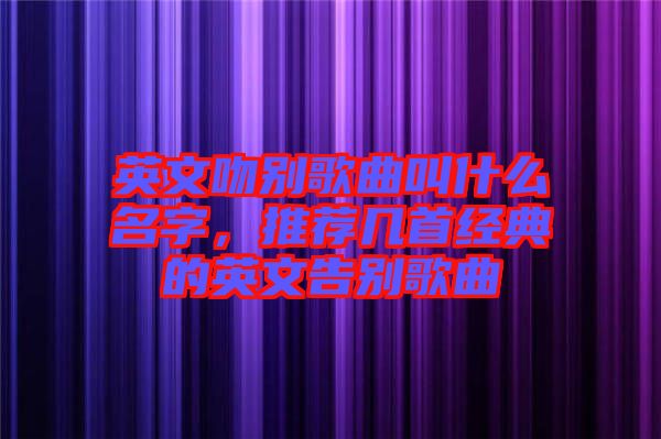 英文吻別歌曲叫什么名字，推薦幾首經(jīng)典的英文告別歌曲