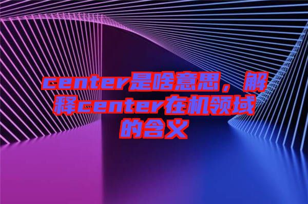 center是啥意思，解釋center在機(jī)領(lǐng)域的含義