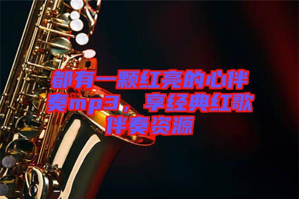 都有一顆紅亮的心伴奏mp3，享經(jīng)典紅歌伴奏資源