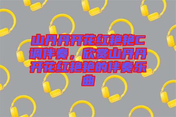 山丹丹開花紅艷艷C調(diào)伴奏，欣賞山丹丹開花紅艷艷的伴奏樂曲