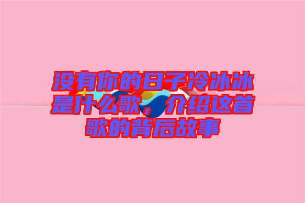 沒有你的日子冷冰冰是什么歌，介紹這首歌的背后故事