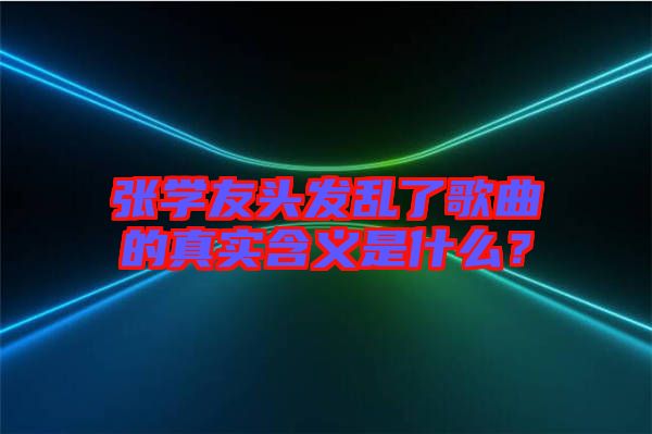 張學(xué)友頭發(fā)亂了歌曲的真實(shí)含義是什么？
