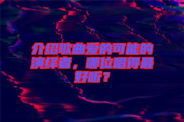 介紹歌曲愛(ài)的可能的演繹者，哪位唱得最好聽(tīng)？