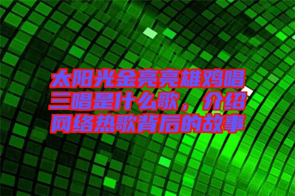 太陽光金亮亮雄雞唱三唱是什么歌，介紹網(wǎng)絡(luò)熱歌背后的故事