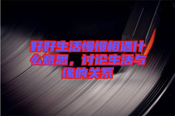 好好生活慢慢相遇什么意思，討論生活與緣的關(guān)系