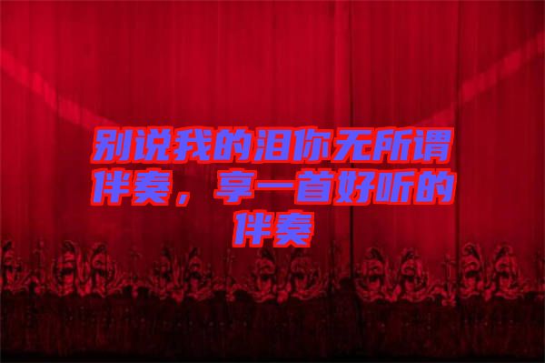 別說(shuō)我的淚你無(wú)所謂伴奏，享一首好聽(tīng)的伴奏