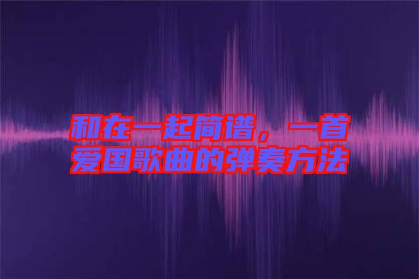 和在一起簡(jiǎn)譜，一首愛(ài)國(guó)歌曲的彈奏方法