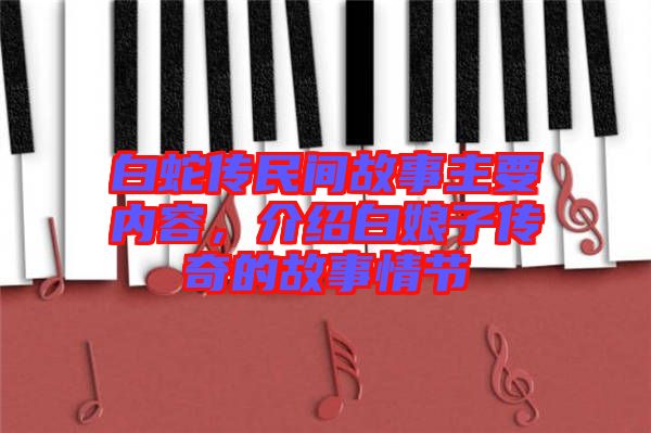 白蛇傳民間故事主要內(nèi)容，介紹白娘子傳奇的故事情節(jié)