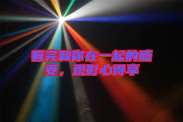看完和你在一起的感受，觀影心得享