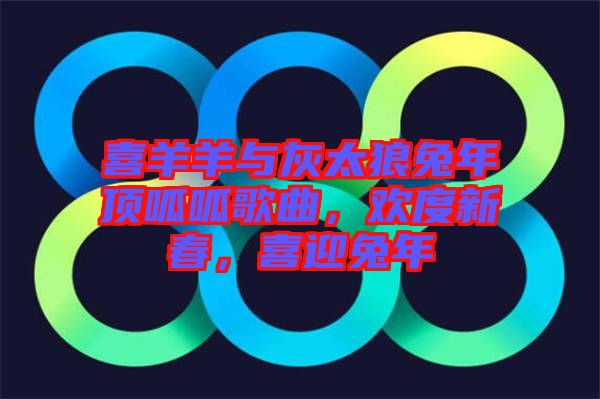 喜羊羊與灰太狼兔年頂呱呱歌曲，歡度新春，喜迎兔年
