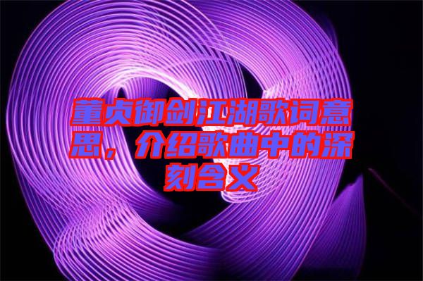 董貞御劍江湖歌詞意思，介紹歌曲中的深刻含義