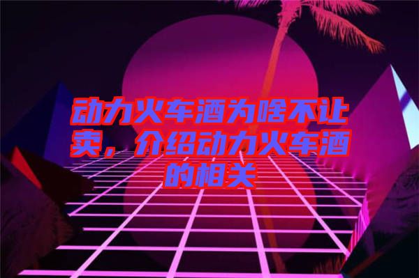 動力火車酒為啥不讓賣，介紹動力火車酒的相關(guān)