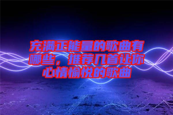 充滿正能量的歌曲有哪些，推薦幾首讓你心情愉悅的歌曲