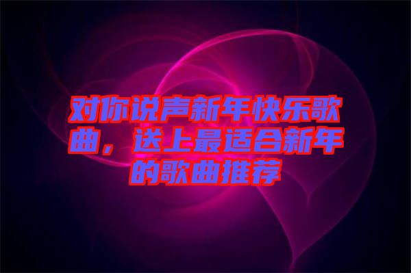 對你說聲新年快樂歌曲，送上最適合新年的歌曲推薦