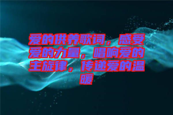愛的供養(yǎng)歌詞，感受愛的力量，唱響愛的主旋律，傳遞愛的溫暖