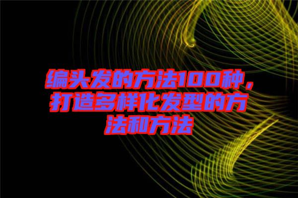 編頭發(fā)的方法100種，打造多樣化發(fā)型的方法和方法