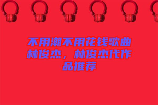 不用潮不用花錢歌曲林俊杰，林俊杰代作品推薦