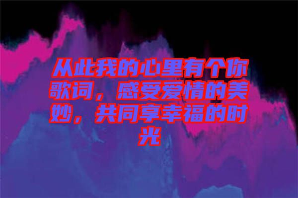 從此我的心里有個你歌詞，感受愛情的美妙，共同享幸福的時光
