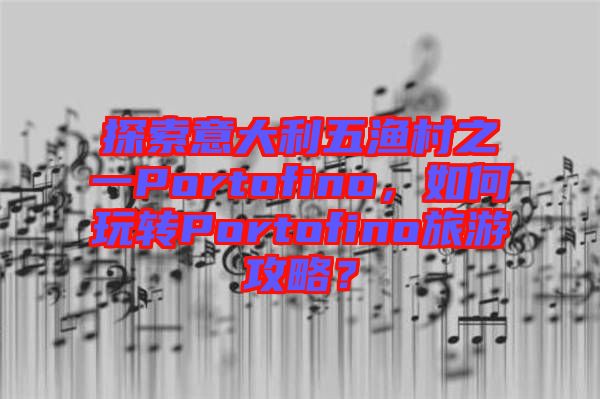 探索意大利五漁村之一Portofino，如何玩轉(zhuǎn)Portofino旅游攻略？