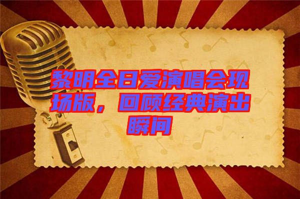 黎明全日愛演唱會現(xiàn)場版，回顧經(jīng)典演出瞬間