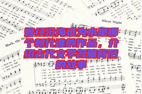 曾經(jīng)滄海難為水是哪個朝代誰的作品，介紹古代文學(xué)名篇背后的故事