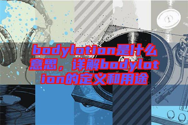 bodylotion是什么意思，詳解bodylotion的定義和用途