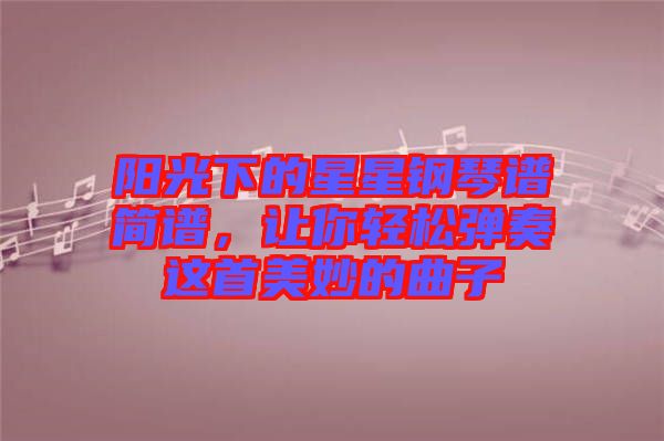 陽光下的星星鋼琴譜簡(jiǎn)譜，讓你輕松彈奏這首美妙的曲子