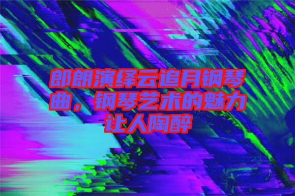 郎朗演繹云追月鋼琴曲，鋼琴藝術(shù)的魅力讓人陶醉