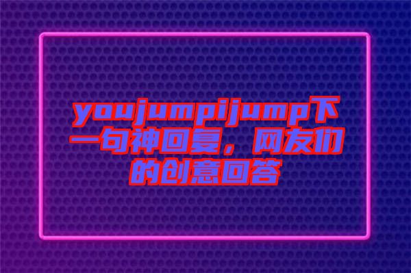 youjumpijump下一句神回復(fù)，網(wǎng)友們的創(chuàng)意回答