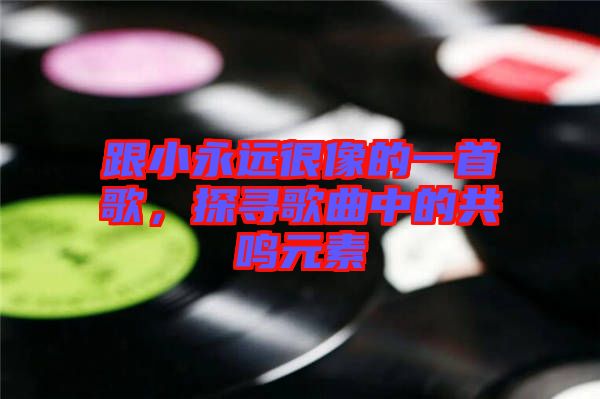 跟小永遠(yuǎn)很像的一首歌，探尋歌曲中的共鳴元素