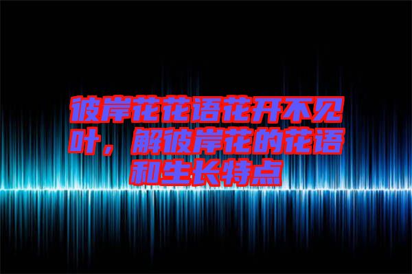 彼岸花花語花開不見葉，解彼岸花的花語和生長特點