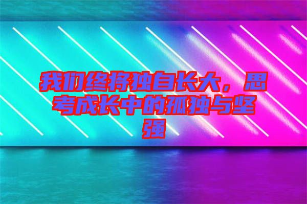 我們終將獨(dú)自長(zhǎng)大，思考成長(zhǎng)中的孤獨(dú)與堅(jiān)強(qiáng)
