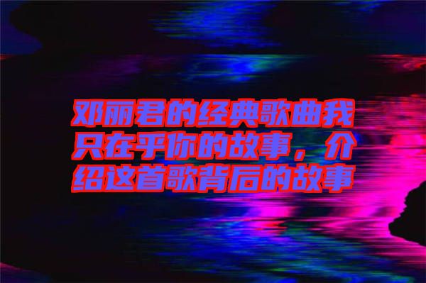 鄧麗君的經(jīng)典歌曲我只在乎你的故事，介紹這首歌背后的故事