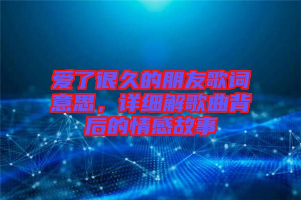 愛了很久的朋友歌詞意思，詳細(xì)解歌曲背后的情感故事