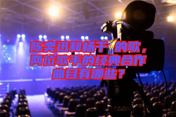 陳奕迅和楊千嬅的歌，兩位歌手的經(jīng)典合作曲目有哪些？