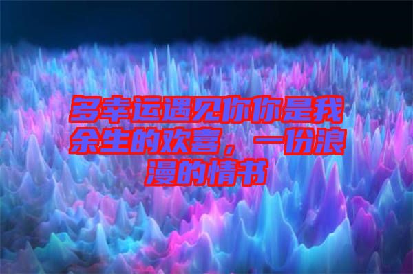 多幸運遇見你你是我余生的歡喜，一份浪漫的情書