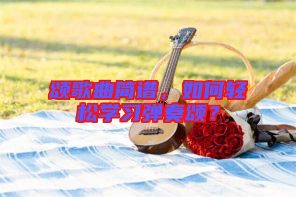 頌歌曲簡(jiǎn)譜，如何輕松學(xué)習(xí)彈奏頌？