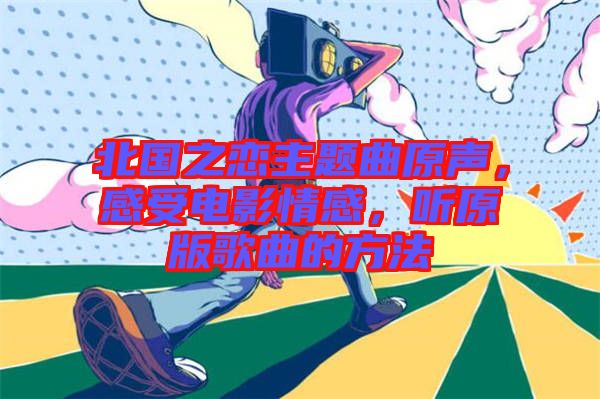 北國(guó)之戀主題曲原聲，感受電影情感，聽原版歌曲的方法