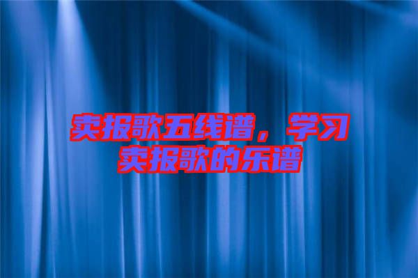 賣報歌五線譜，學(xué)習(xí)賣報歌的樂譜