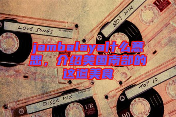 jambalaya什么意思，介紹美國(guó)南部的這道美食