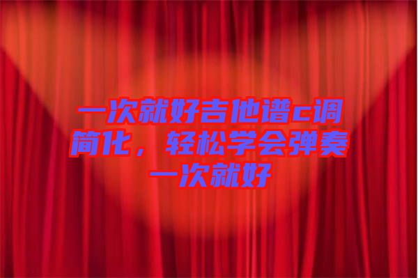 一次就好吉他譜c調(diào)簡(jiǎn)化，輕松學(xué)會(huì)彈奏一次就好
