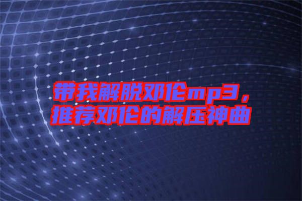帶我解脫鄧倫mp3，推薦鄧倫的解壓神曲