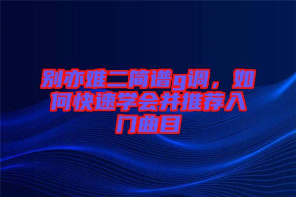 別亦難二簡譜g調(diào)，如何快速學(xué)會并推薦入門曲目