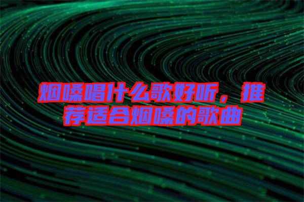 煙嗓唱什么歌好聽(tīng)，推薦適合煙嗓的歌曲